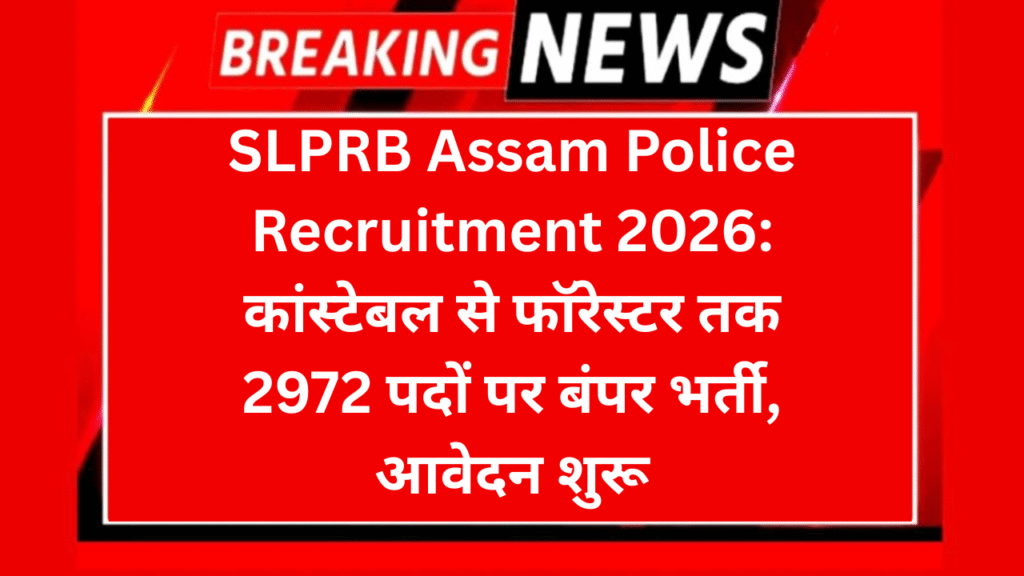 SLPRB Assam Police Recruitment 2026: कांस्टेबल से फॉरेस्टर तक 2972 पदों पर बंपर भर्ती, आवेदन शुरू
