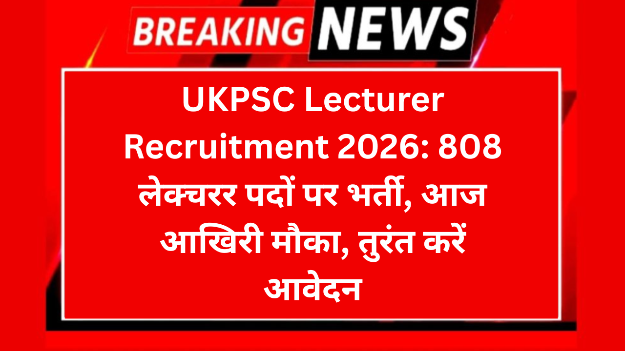 UKPSC Lecturer Recruitment 2026: 808 लेक्चरर पदों पर भर्ती, आज आखिरी मौका, तुरंत करें आवेदन