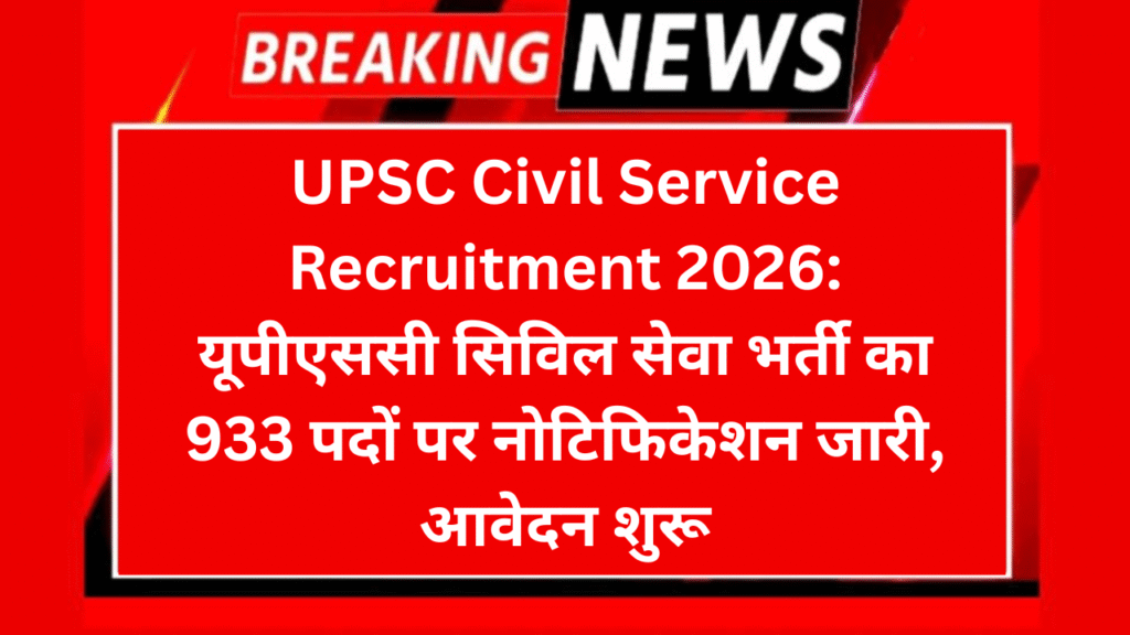 UPSC Civil Service Recruitment 2026: यूपीएससी सिविल सेवा भर्ती का 933 पदों पर नोटिफिकेशन जारी, आवेदन शुरू